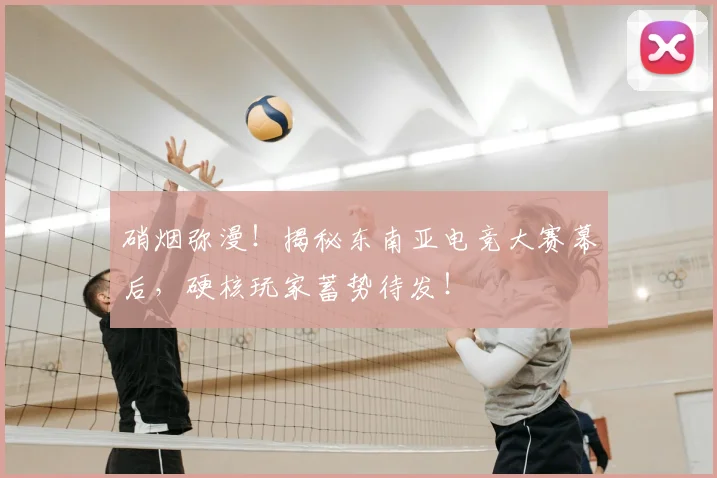 硝烟弥漫！揭秘东南亚电竞大赛幕后，硬核玩家蓄势待发！