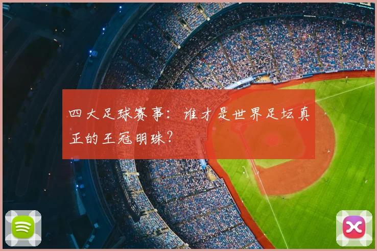四大足球赛事：谁才是世界足坛真正的王冠明珠？