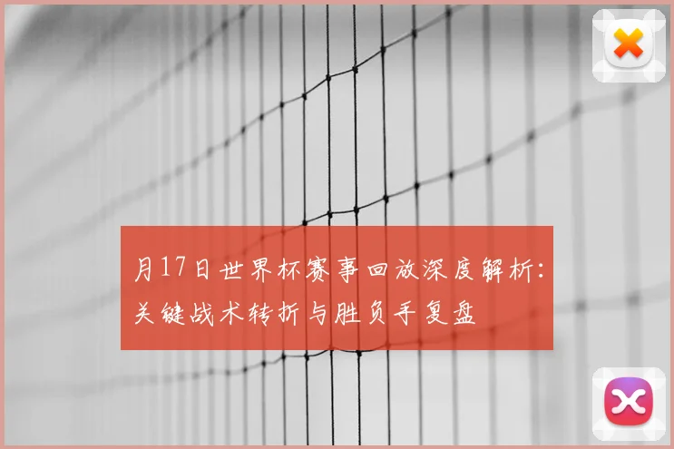 月17日世界杯赛事回放深度解析:关键战术转折与胜负手复盘