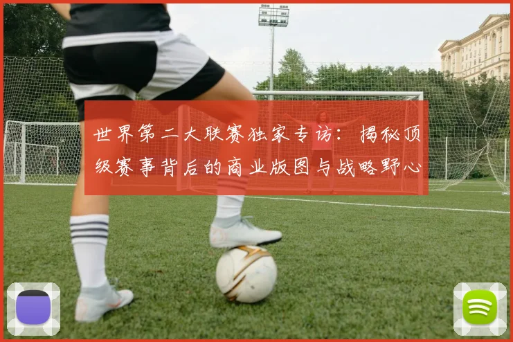 世界第二大联赛独家专访:揭秘顶级赛事背后的商业版图与战略野心