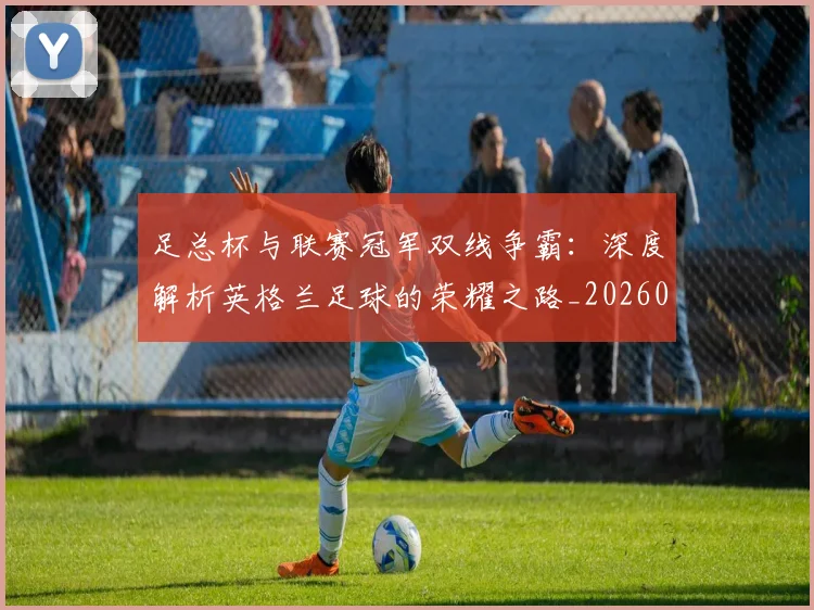 足总杯与联赛冠军双线争霸：深度解析英格兰足球的荣耀之路_20260614134036