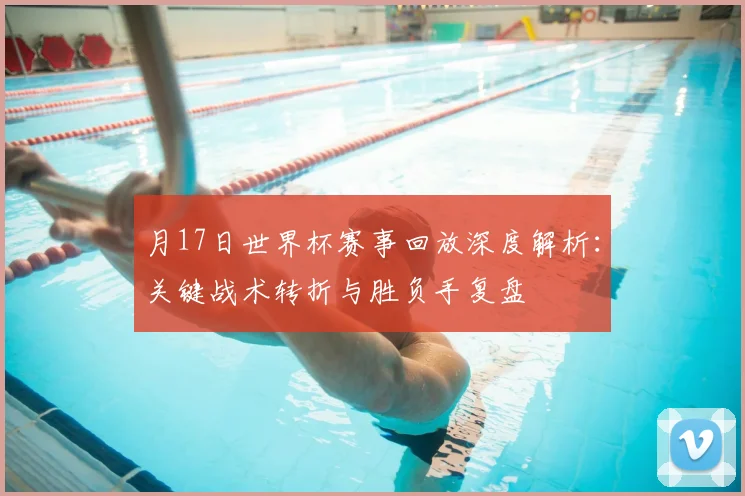 月17日世界杯赛事回放深度解析：关键战术转折与胜负手复盘
