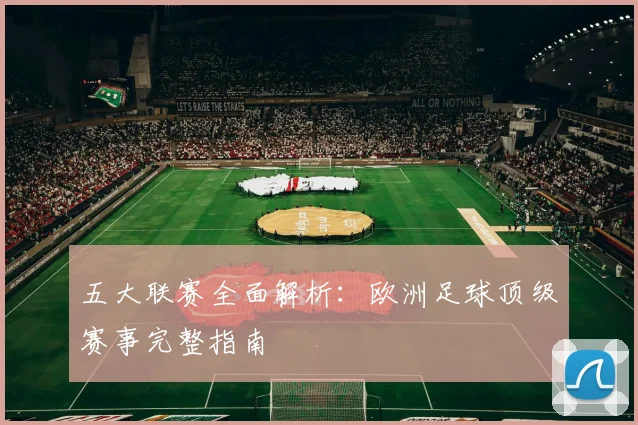 五大联赛全面解析：欧洲足球顶级赛事完整指南