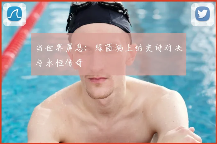 当世界屏息:绿茵场上的史诗对决与永恒传奇