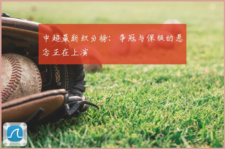 中超最新积分榜:争冠与保级的悬念正在上演