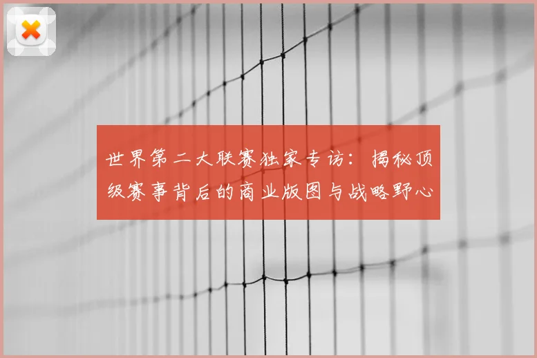 世界第二大联赛独家专访：揭秘顶级赛事背后的商业版图与战略野心