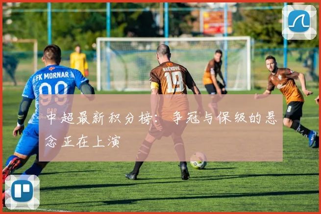 中超最新积分榜:争冠与保级的悬念正在上演