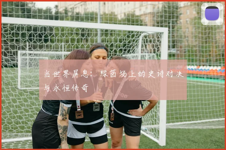 当世界屏息:绿茵场上的史诗对决与永恒传奇