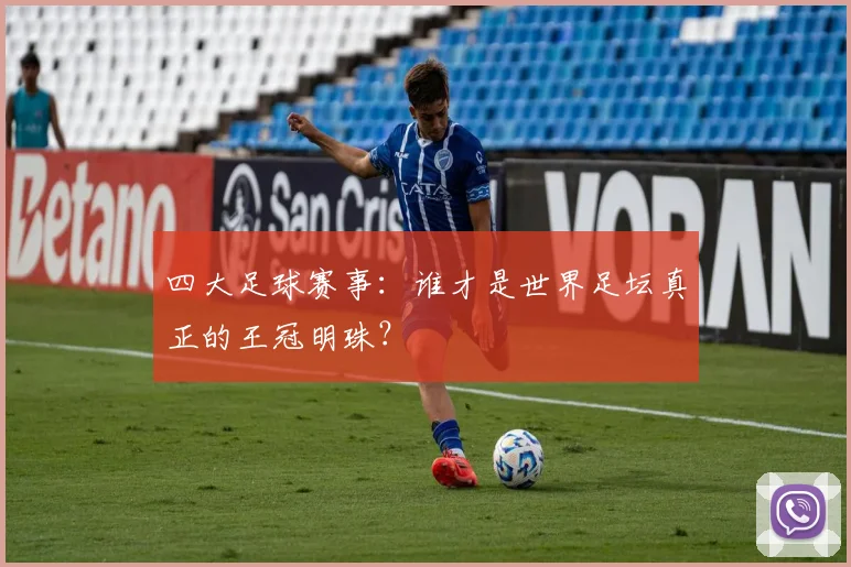 四大足球赛事:谁才是世界足坛真正的王冠明珠?