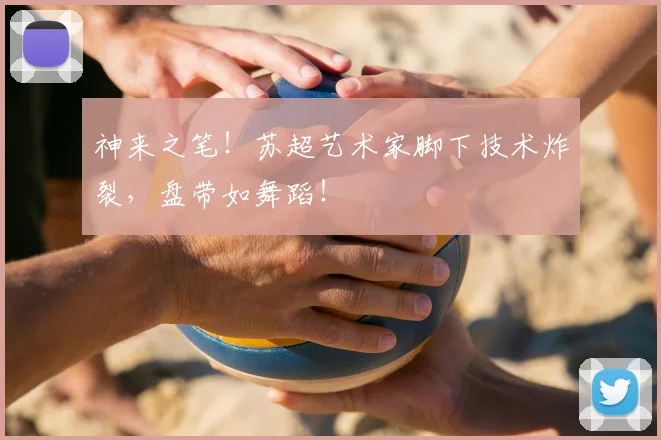神来之笔！苏超艺术家脚下技术炸裂，盘带如舞蹈！